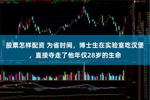 股票怎样配资 为省时间，博士生在实验室吃汉堡，直接夺走了他年仅28岁的生命