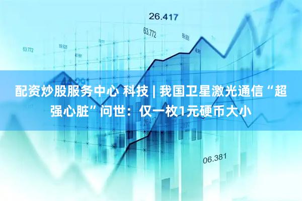 配资炒股服务中心 科技 | 我国卫星激光通信“超强心脏”问世：仅一枚1元硬币大小