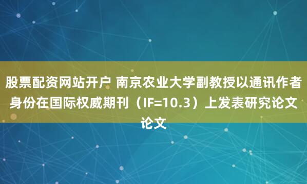 股票配资网站开户 南京农业大学副教授以通讯作者身份在国际权威期刊（IF=10.3）上发表研究论文