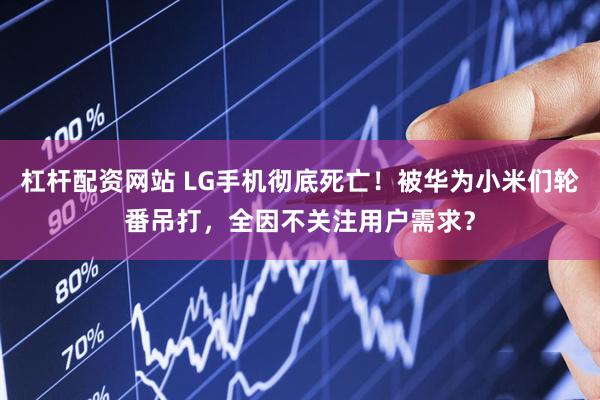杠杆配资网站 LG手机彻底死亡！被华为小米们轮番吊打，全因不关注用户需求？