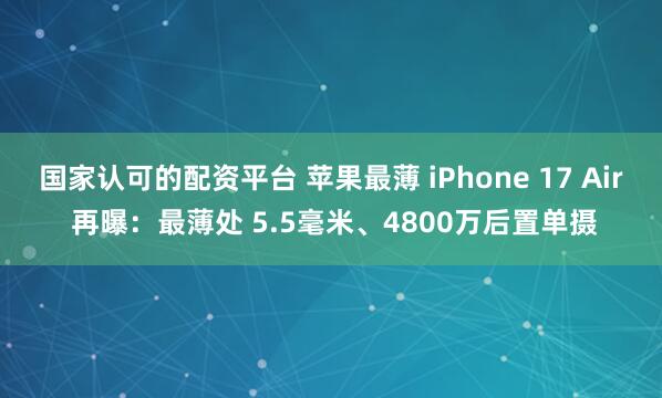 国家认可的配资平台 苹果最薄 iPhone 17 Air 再曝：最薄处 5.5毫米、4800万后置单摄