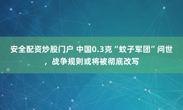 安全配资炒股门户 中国0.3克“蚊子军团”问世，战争规则或将被彻底改写