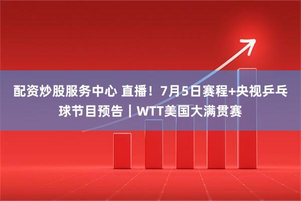 配资炒股服务中心 直播！7月5日赛程+央视乒乓球节目预告｜WTT美国大满贯赛