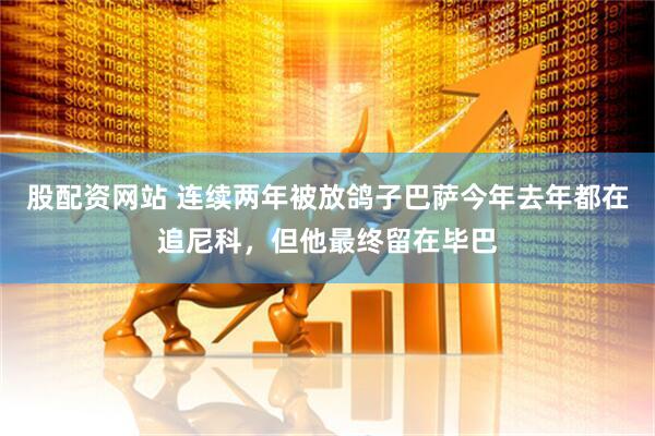 股配资网站 连续两年被放鸽子巴萨今年去年都在追尼科，但他最终留在毕巴