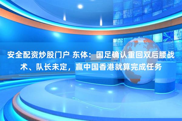 安全配资炒股门户 东体：国足确认重回双后腰战术、队长未定，赢中国香港就算完成任务