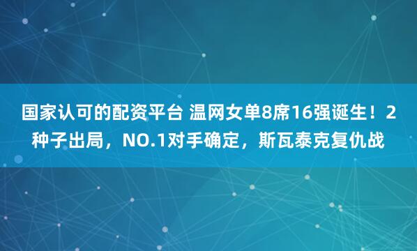 国家认可的配资平台 温网女单8席16强诞生！2种子出局，NO.1对手确定，斯瓦泰克复仇战