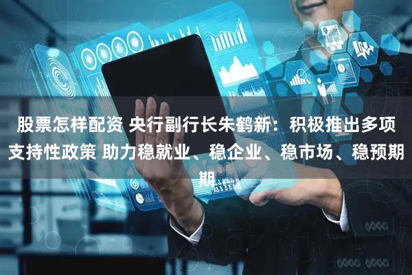 股票怎样配资 央行副行长朱鹤新：积极推出多项支持性政策 助力稳就业、稳企业、稳市场、稳预期