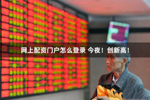 网上配资门户怎么登录 今夜！创新高！