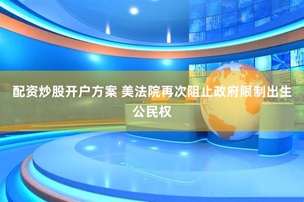 配资炒股开户方案 美法院再次阻止政府限制出生公民权