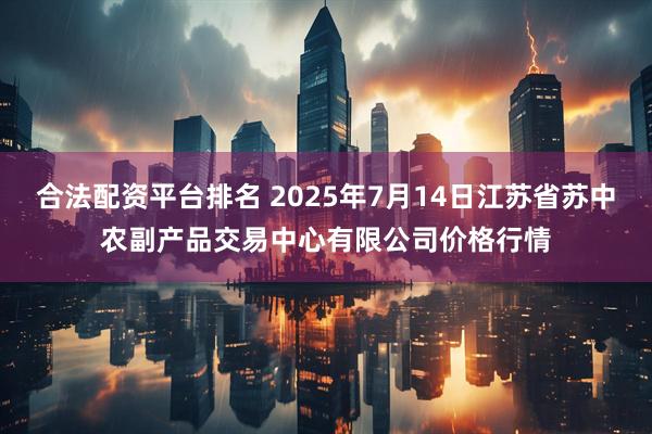 合法配资平台排名 2025年7月14日江苏省苏中农副产品交易中心有限公司价格行情