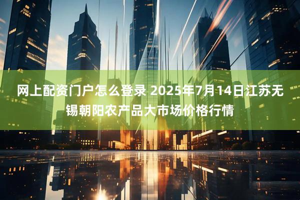 网上配资门户怎么登录 2025年7月14日江苏无锡朝阳农产品大市场价格行情