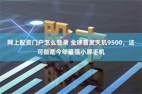 网上配资门户怎么登录 全球首发天玑9500，这可能是今年最强小屏手机