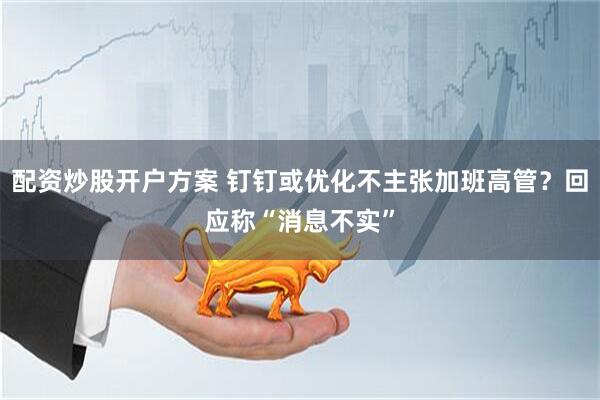 配资炒股开户方案 钉钉或优化不主张加班高管？回应称“消息不实”