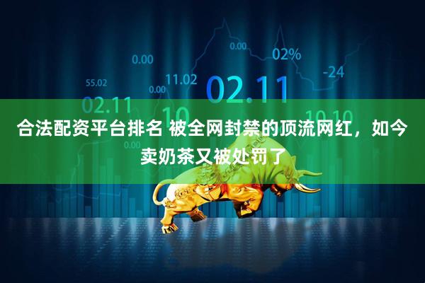 合法配资平台排名 被全网封禁的顶流网红，如今卖奶茶又被处罚了