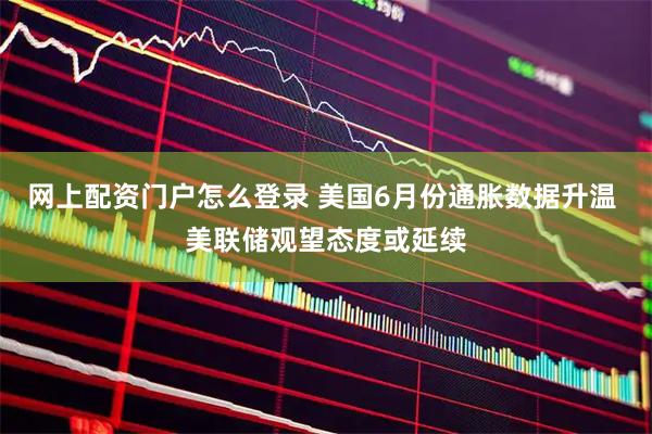 网上配资门户怎么登录 美国6月份通胀数据升温 美联储观望态度或延续