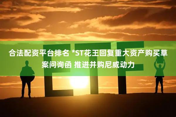 合法配资平台排名 *ST花王回复重大资产购买草案问询函 推进并购尼威动力