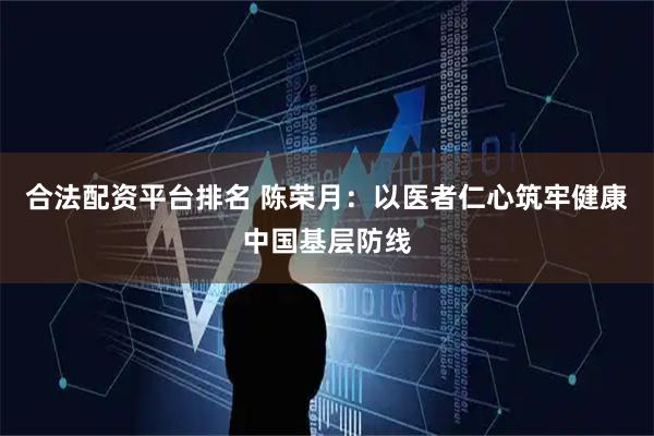 合法配资平台排名 陈荣月：以医者仁心筑牢健康中国基层防线