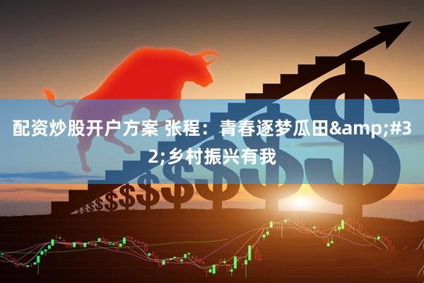 配资炒股开户方案 张程：青春逐梦瓜田&#32;乡村振兴有我