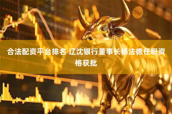 合法配资平台排名 辽沈银行董事长杨法德任职资格获批