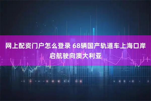 网上配资门户怎么登录 68辆国产轨道车上海口岸启航驶向澳大利亚