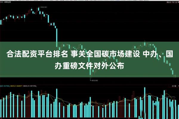 合法配资平台排名 事关全国碳市场建设 中办、国办重磅文件对外公布