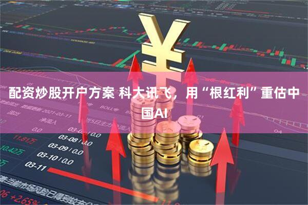 配资炒股开户方案 科大讯飞，用“根红利”重估中国AI