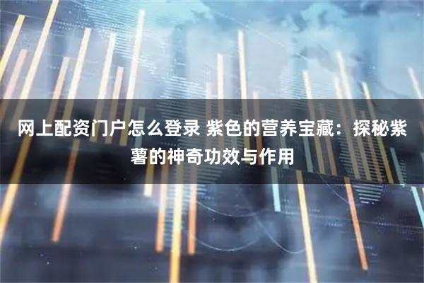 网上配资门户怎么登录 紫色的营养宝藏：探秘紫薯的神奇功效与作用