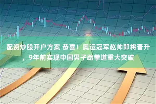 配资炒股开户方案 恭喜！奥运冠军赵帅即将晋升，9年前实现中国男子跆拳道重大突破