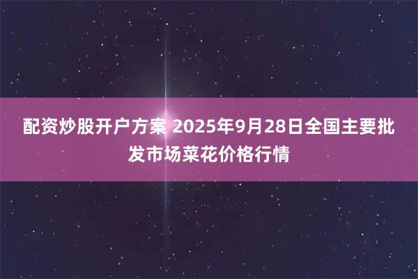 配资炒股开户方案 2025年9月28日全国主要批发市场菜花价格行情