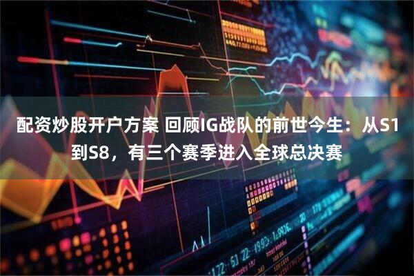 配资炒股开户方案 回顾IG战队的前世今生：从S1到S8，有三个赛季进入全球总决赛