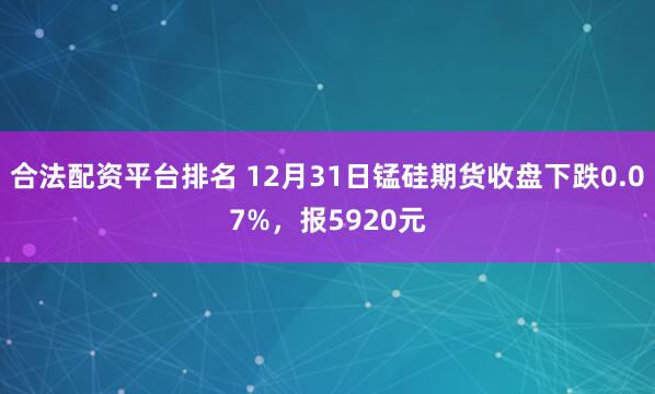 合法配资平台排名 12月31日锰硅期货收盘下跌0.07%，报5920元