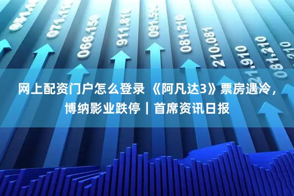 网上配资门户怎么登录 《阿凡达3》票房遇冷，博纳影业跌停｜首席资讯日报