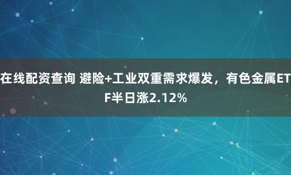 在线配资查询 避险+工业双重需求爆发，有色金属ETF半日涨2.12%