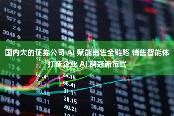 国内大的证券公司 AI 赋能销售全链路 销售智能体打造企业 AI 销冠新范式