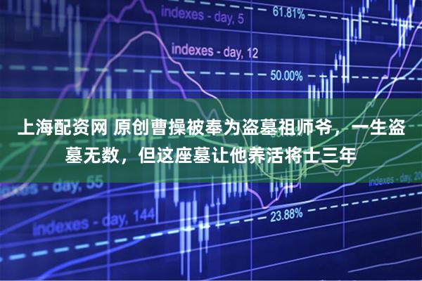 上海配资网 原创曹操被奉为盗墓祖师爷，一生盗墓无数，但这座墓让他养活将士三年