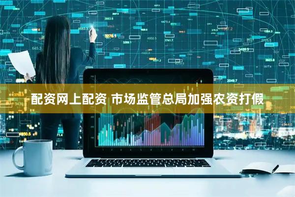 配资网上配资 市场监管总局加强农资打假
