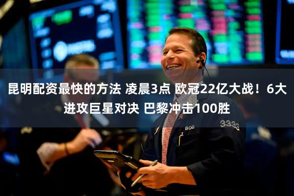 昆明配资最快的方法 凌晨3点 欧冠22亿大战！6大进攻巨星对决 巴黎冲击100胜