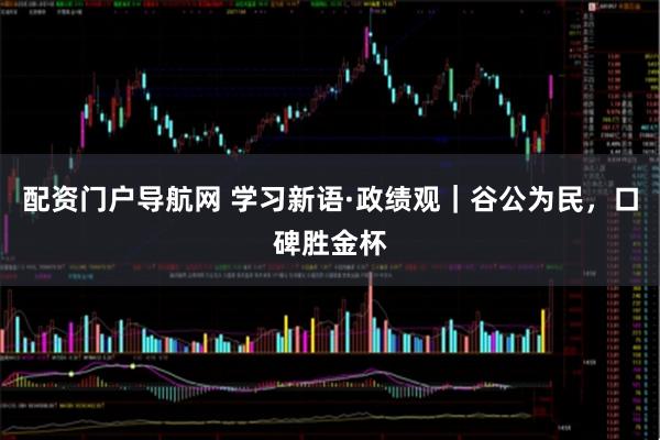 配资门户导航网 学习新语·政绩观｜谷公为民，口碑胜金杯