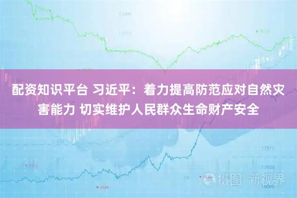 配资知识平台 习近平：着力提高防范应对自然灾害能力 切实维护人民群众生命财产安全