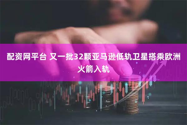 配资网平台 又一批32颗亚马逊低轨卫星搭乘欧洲火箭入轨