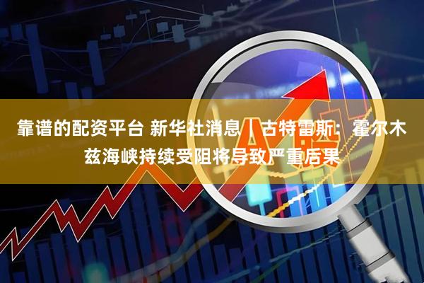 靠谱的配资平台 新华社消息｜古特雷斯：霍尔木兹海峡持续受阻将导致严重后果