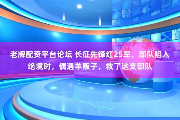 老牌配资平台论坛 长征先锋红25军，部队陷入绝境时，偶遇羊贩子，救了这支部队