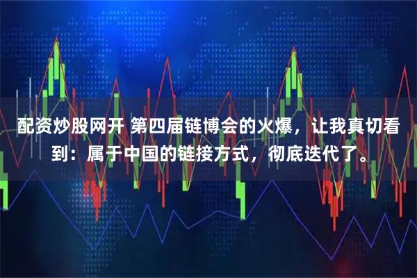 配资炒股网开 第四届链博会的火爆，让我真切看到：属于中国的链接方式，彻底迭代了。